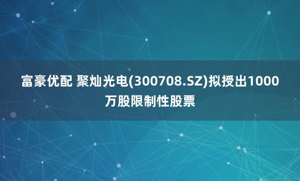 富豪优配 聚灿光电(300708.SZ)拟授出1000万股限制性股票