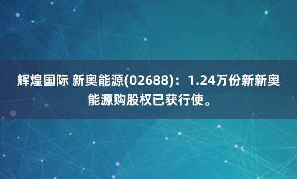 辉煌国际 新奥能源(02688)：1.24万份新新奥能源购股权已获行使。