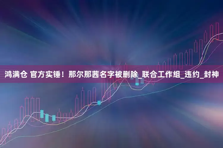 鸿满仓 官方实锤！那尔那茜名字被删除_联合工作组_违约_封神