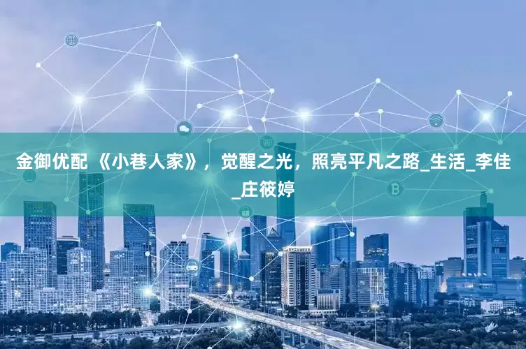 金御优配 《小巷人家》，觉醒之光，照亮平凡之路_生活_李佳_庄筱婷