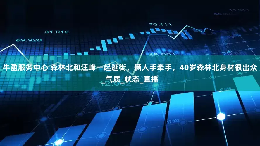 牛盈服务中心 森林北和汪峰一起逛街，俩人手牵手，40岁森林北身材很出众_气质_状态_直播