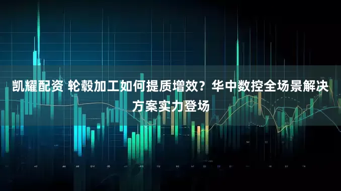 凯耀配资 轮毂加工如何提质增效？华中数控全场景解决方案实力登场