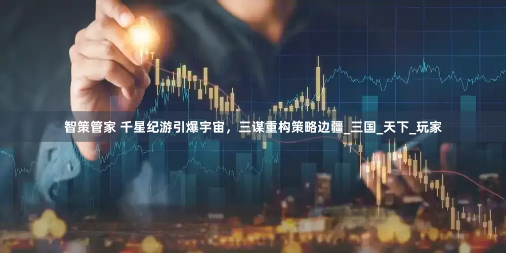 智策管家 千星纪游引爆宇宙，三谋重构策略边疆_三国_天下_玩家