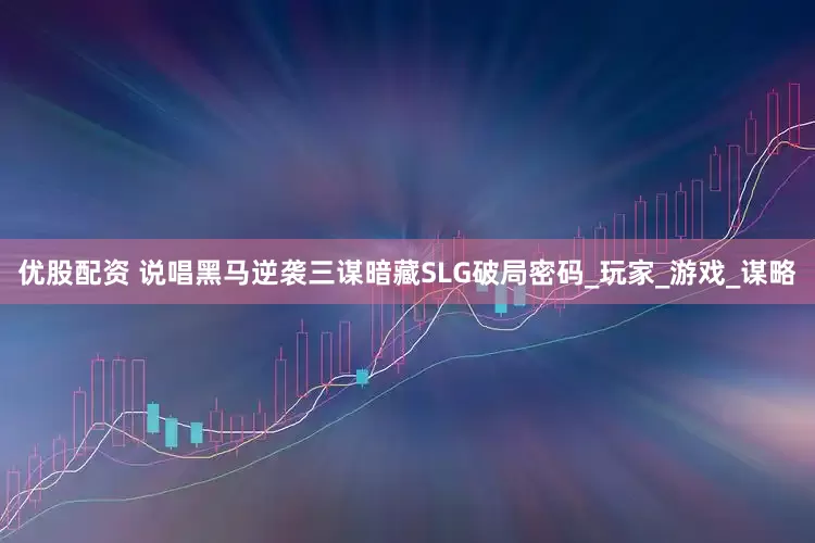 优股配资 说唱黑马逆袭三谋暗藏SLG破局密码_玩家_游戏_谋略