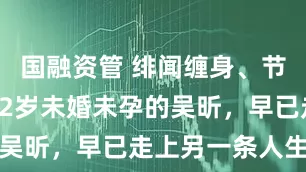 国融资管 绯闻缠身、节目停播，42岁未婚未孕的吴昕，早已走上另一条人生路