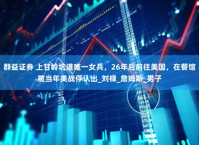 群益证券 上甘岭坑道唯一女兵，26年后前往美国，在餐馆被当年美战俘认出_刘禄_詹姆斯_男子