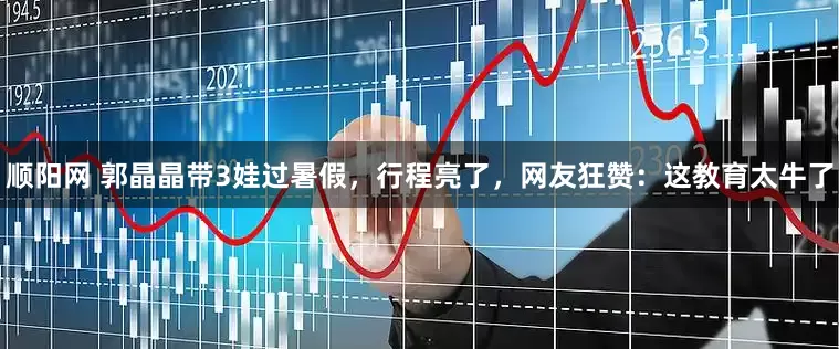 顺阳网 郭晶晶带3娃过暑假，行程亮了，网友狂赞：这教育太牛了