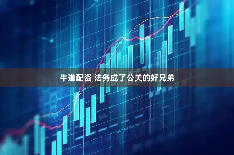 牛道配资 法务成了公关的好兄弟