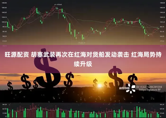 旺源配资 胡塞武装再次在红海对货船发动袭击 红海局势持续升级