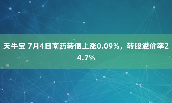 天牛宝 7月4日南药转债上涨0.09%，转股溢价率24.7%