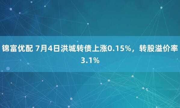 锦富优配 7月4日洪城转债上涨0.15%，转股溢价率3.1%