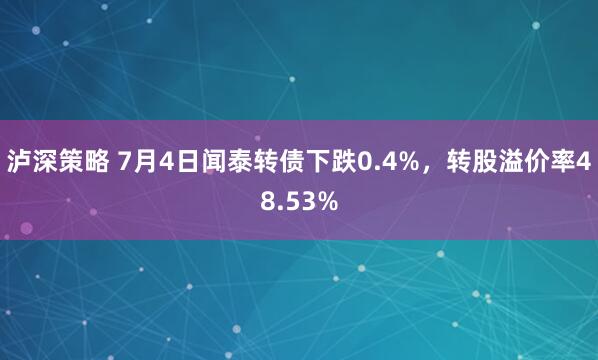 泸深策略 7月4日闻泰转债下跌0.4%，转股溢价率48.53%