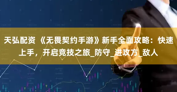 天弘配资 《无畏契约手游》新手全面攻略：快速上手，开启竞技之旅_防守_进攻方_敌人