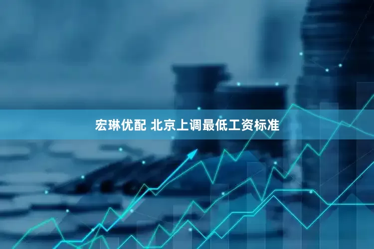 宏琳优配 北京上调最低工资标准
