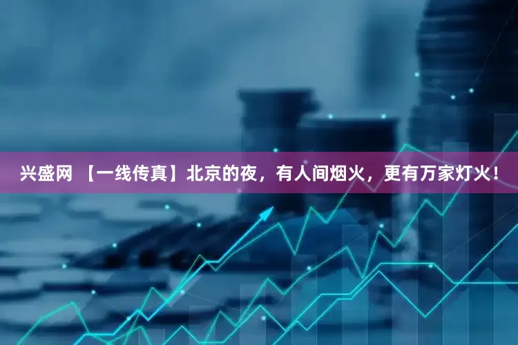 兴盛网 【一线传真】北京的夜，有人间烟火，更有万家灯火！