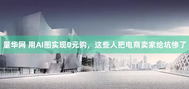 量华网 用AI图实现0元购，这些人把电商卖家给坑惨了