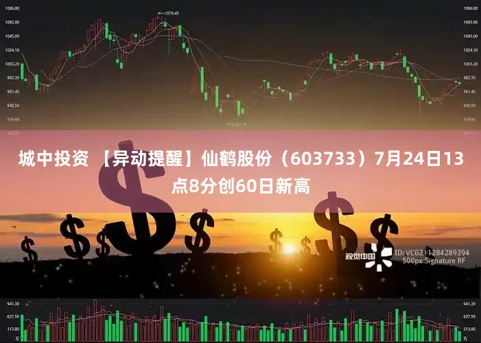 城中投资 【异动提醒】仙鹤股份（603733）7月24日13点8分创60日新高