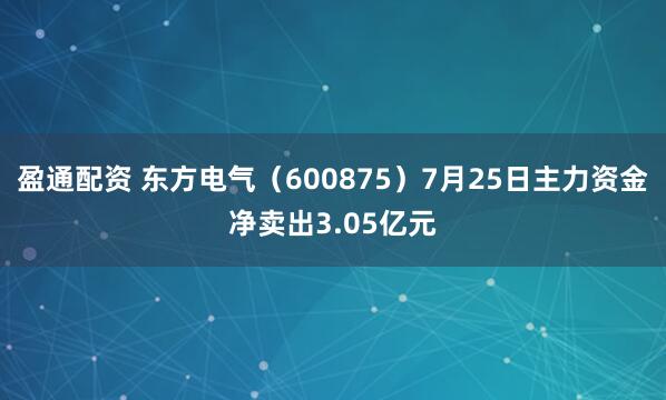 盈通配资 东方电气（600875）7月25日主力资金净卖出3.05亿元