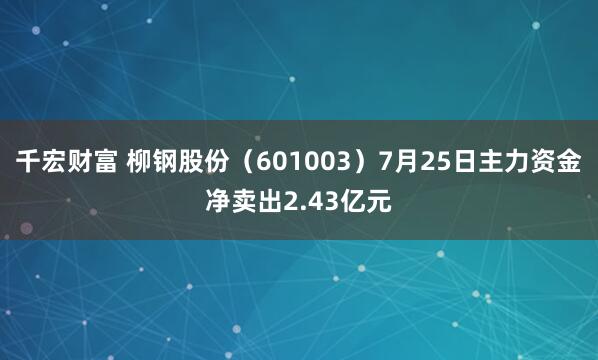 千宏财富 柳钢股份（601003）7月25日主力资金净卖出2.43亿元
