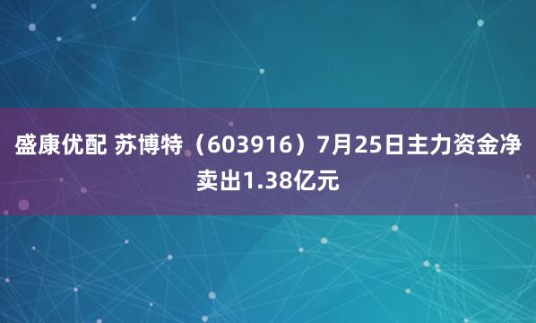 盛康优配 苏博特（603916）7月25日主力资金净卖出1.38亿元