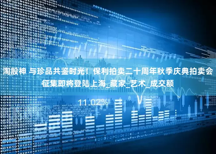 淘股神 与珍品共鉴时光！保利拍卖二十周年秋季庆典拍卖会征集即将登陆上海_藏家_艺术_成交额