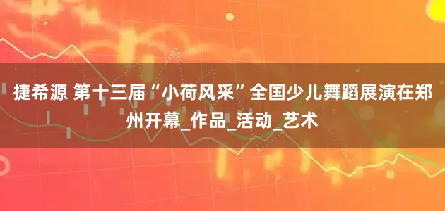捷希源 第十三届“小荷风采”全国少儿舞蹈展演在郑州开幕_作品_活动_艺术