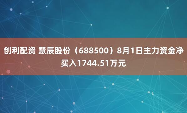 创利配资 慧辰股份（688500）8月1日主力资金净买入1744.51万元