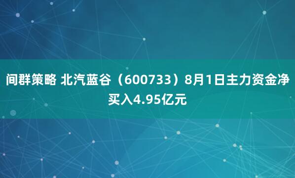 间群策略 北汽蓝谷（600733）8月1日主力资金净买入4.95亿元