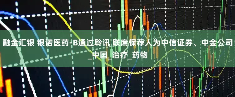 融金汇银 银诺医药-B通过聆讯 联席保荐人为中信证券、中金公司_中国_治疗_药物