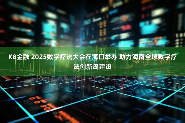 K8金融 2025数字疗法大会在海口举办 助力海南全球数字疗法创新岛建设