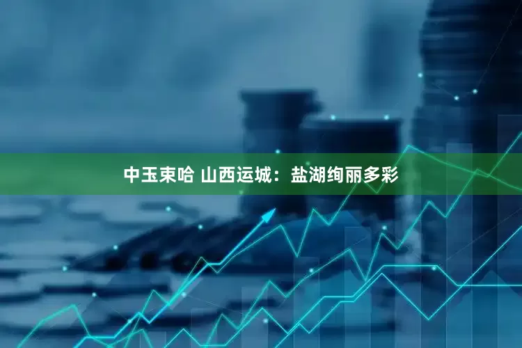 中玉束哈 山西运城：盐湖绚丽多彩