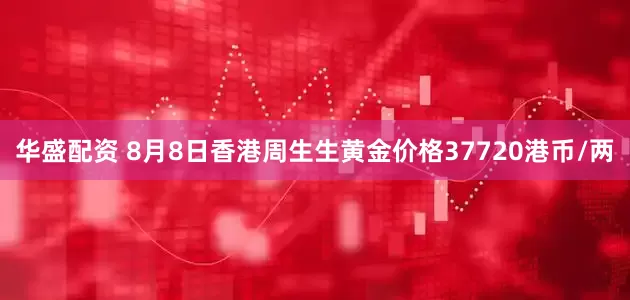 华盛配资 8月8日香港周生生黄金价格37720港币/两