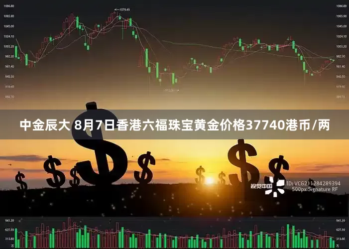 中金辰大 8月7日香港六福珠宝黄金价格37740港币/两