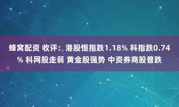 蜂窝配资 收评：港股恒指跌1.18% 科指跌0.74% 科网股走弱 黄金股强势 中资券商股普跌