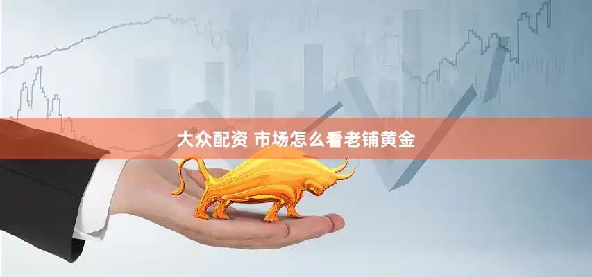 大众配资 市场怎么看老铺黄金