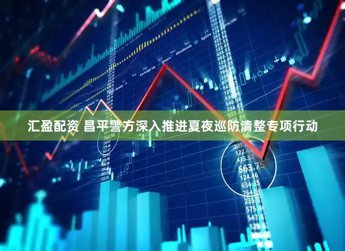 汇盈配资 昌平警方深入推进夏夜巡防清整专项行动