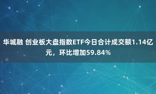 华城融 创业板大盘指数ETF今日合计成交额1.14亿元，环比增加59.84%