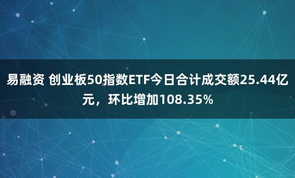易融资 创业板50指数ETF今日合计成交额25.44亿元，环比增加108.35%
