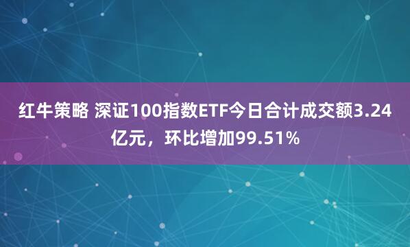红牛策略 深证100指数ETF今日合计成交额3.24亿元，环比增加99.51%