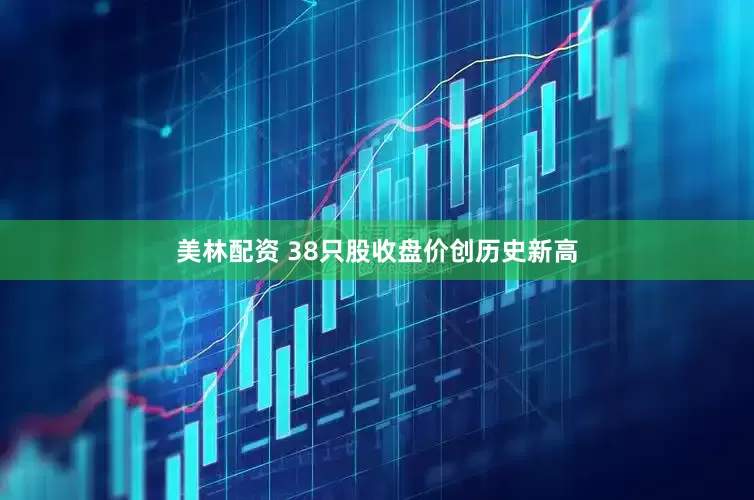 美林配资 38只股收盘价创历史新高
