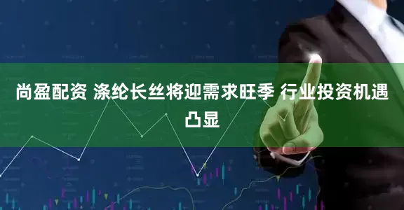 尚盈配资 涤纶长丝将迎需求旺季 行业投资机遇凸显