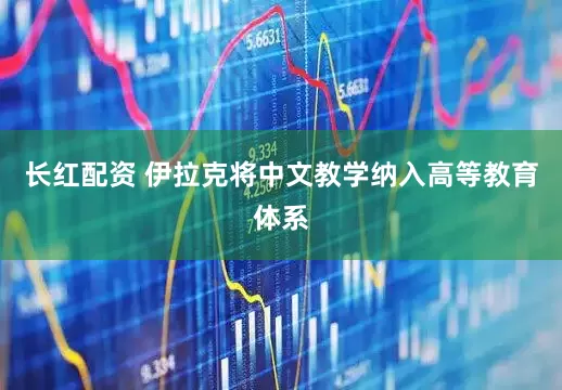 长红配资 伊拉克将中文教学纳入高等教育体系