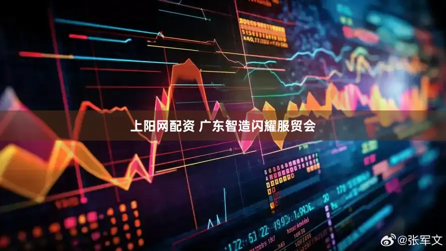 上阳网配资 广东智造闪耀服贸会