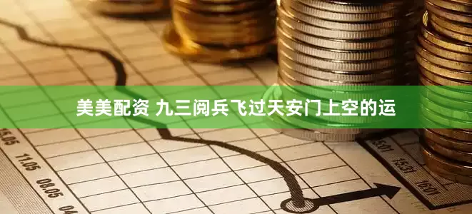 美美配资 九三阅兵飞过天安门上空的运