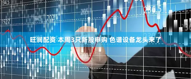 旺润配资 本周3只新股申购 色谱设备龙头来了
