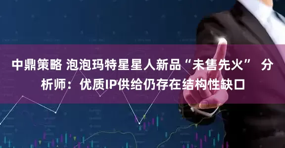 中鼎策略 泡泡玛特星星人新品“未售先火”  分析师：优质IP供给仍存在结构性缺口