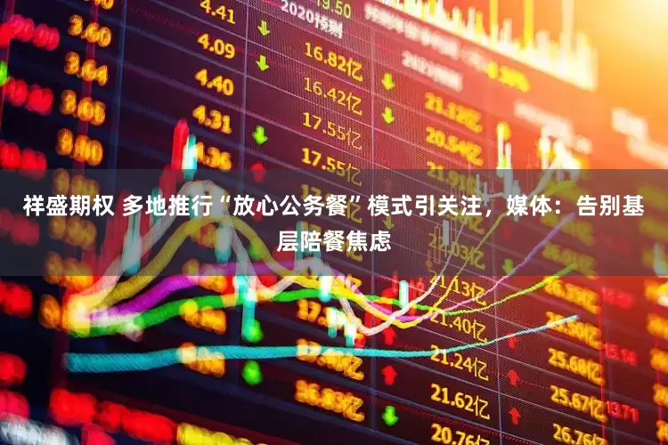 祥盛期权 多地推行“放心公务餐”模式引关注，媒体：告别基层陪餐焦虑