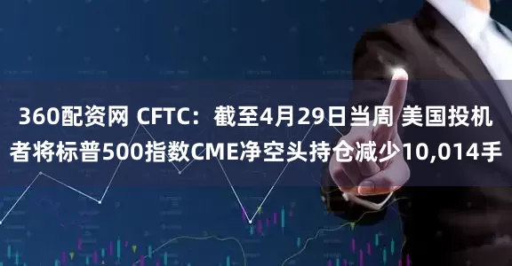 360配资网 CFTC：截至4月29日当周 美国投机者将标普500指数CME净空头持仓减少10,014手
