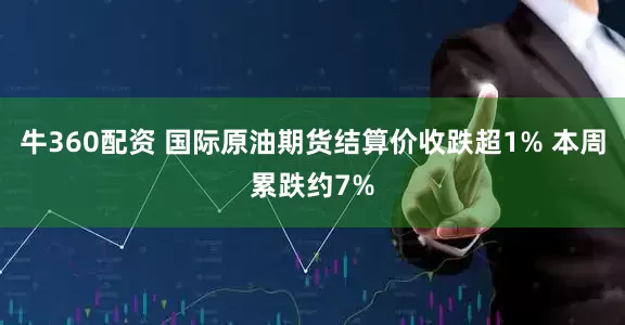 牛360配资 国际原油期货结算价收跌超1% 本周累跌约7%
