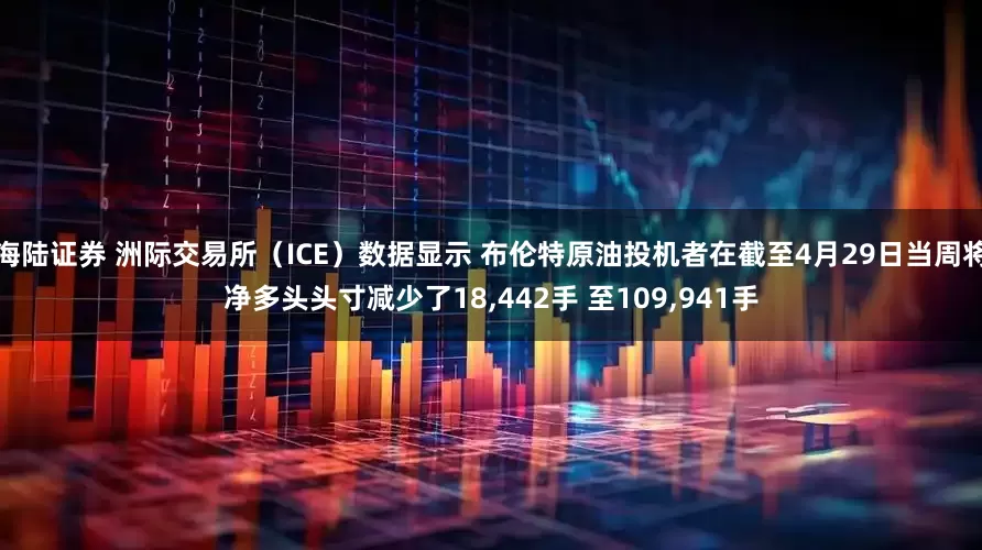 海陆证券 洲际交易所（ICE）数据显示 布伦特原油投机者在截至4月29日当周将净多头头寸减少了18,442手 至109,941手